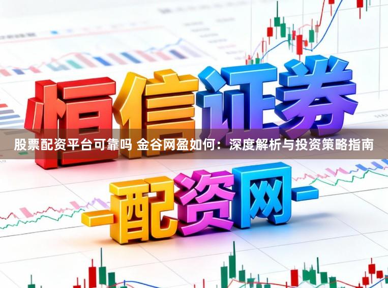 股票配资平台可靠吗 金谷网盈如何：深度解析与投资策略指南