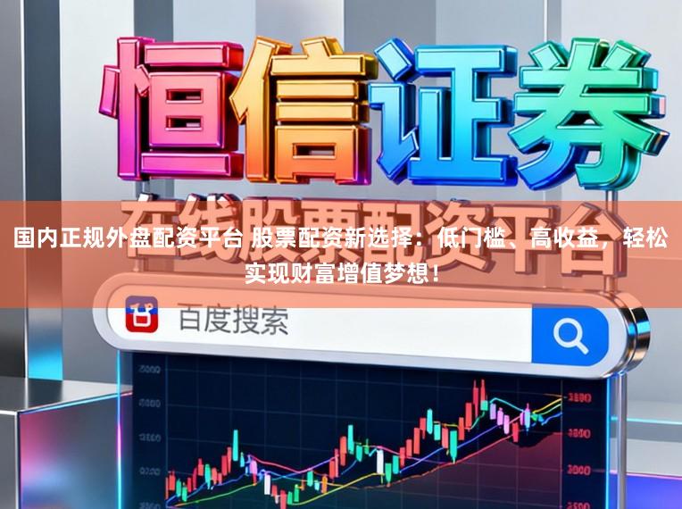 国内正规外盘配资平台 股票配资新选择：低门槛、高收益，轻松实现财富增值梦想！