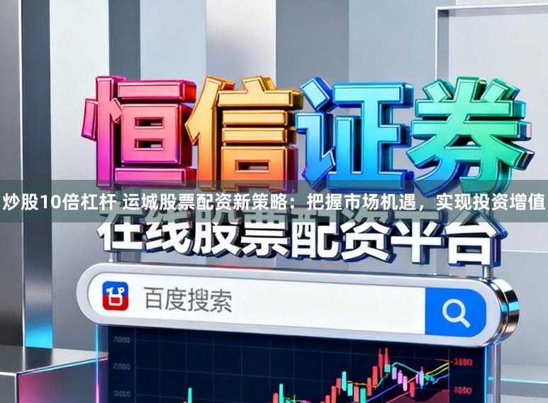 炒股10倍杠杆 运城股票配资新策略：把握市场机遇，实现投资增值