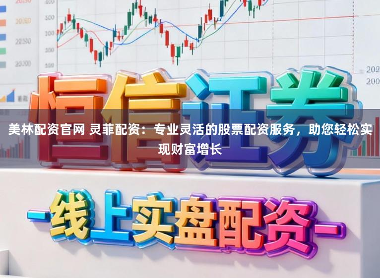美林配资官网 灵菲配资：专业灵活的股票配资服务，助您轻松实现财富增长
