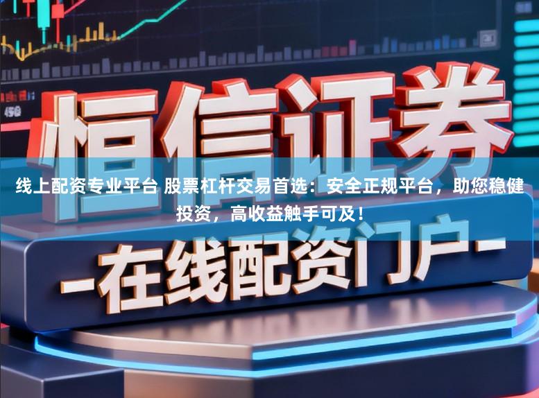 线上配资专业平台 股票杠杆交易首选：安全正规平台，助您稳健投资，高收益触手可及！