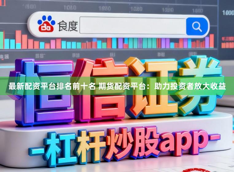 最新配资平台排名前十名 期货配资平台：助力投资者放大收益