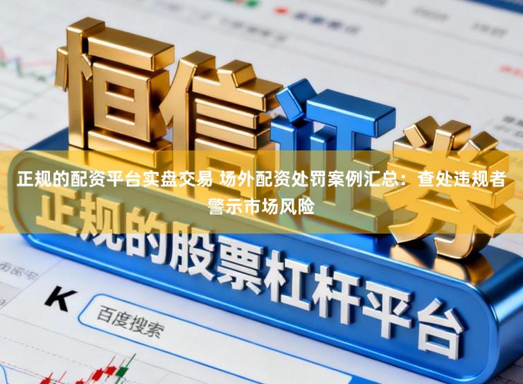 正规的配资平台实盘交易 场外配资处罚案例汇总:查处违规者警示市场风险