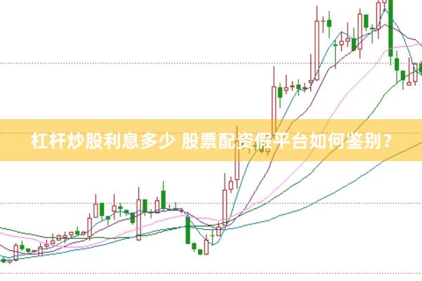 杠杆炒股利息多少 股票配资假平台如何鉴别？