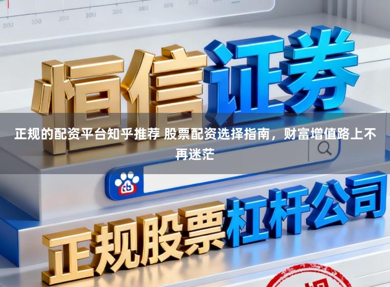 正规的配资平台知乎推荐 股票配资选择指南，财富增值路上不再迷茫