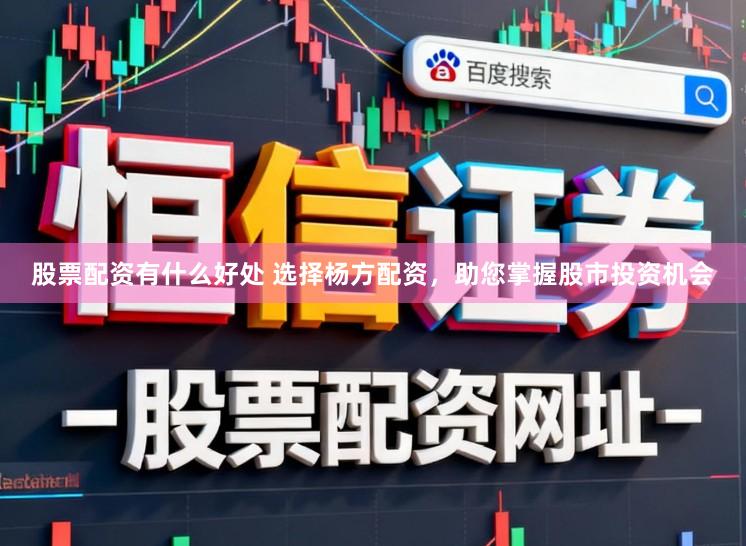 股票配资有什么好处 选择杨方配资，助您掌握股市投资机会
