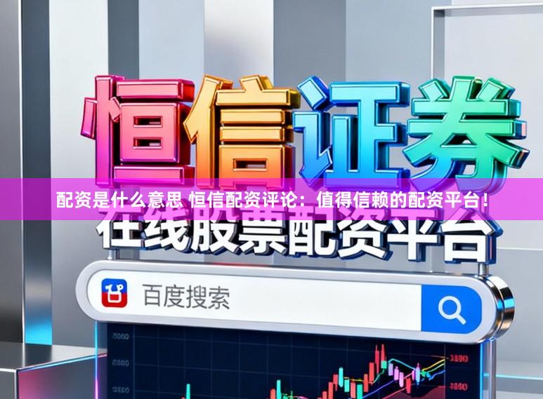 配资是什么意思 恒信配资评论：值得信赖的配资平台！
