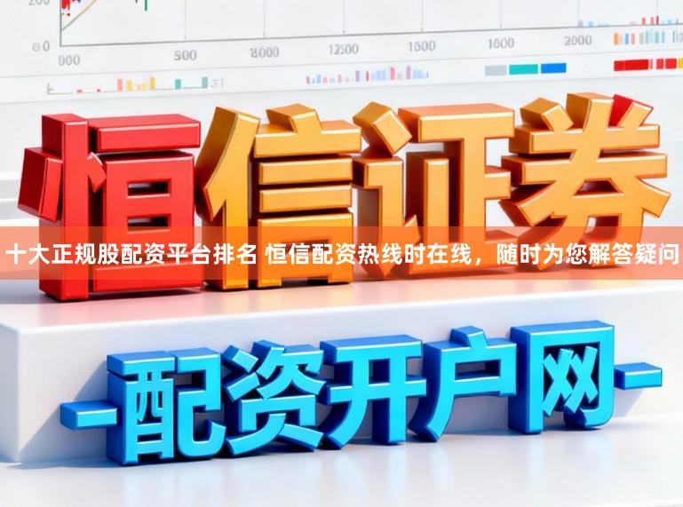 十大正规股配资平台排名 恒信配资热线时在线,随时为您解答疑问