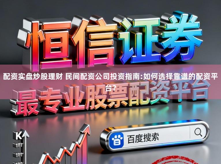 配资实盘炒股理财 民间配资公司投资指南:如何选择靠谱的配资平台？