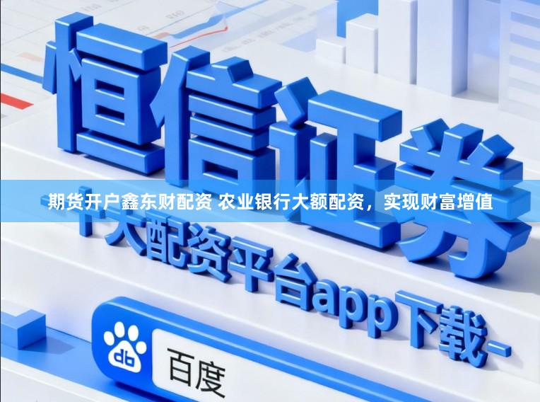 期货开户鑫东财配资 农业银行大额配资，实现财富增值