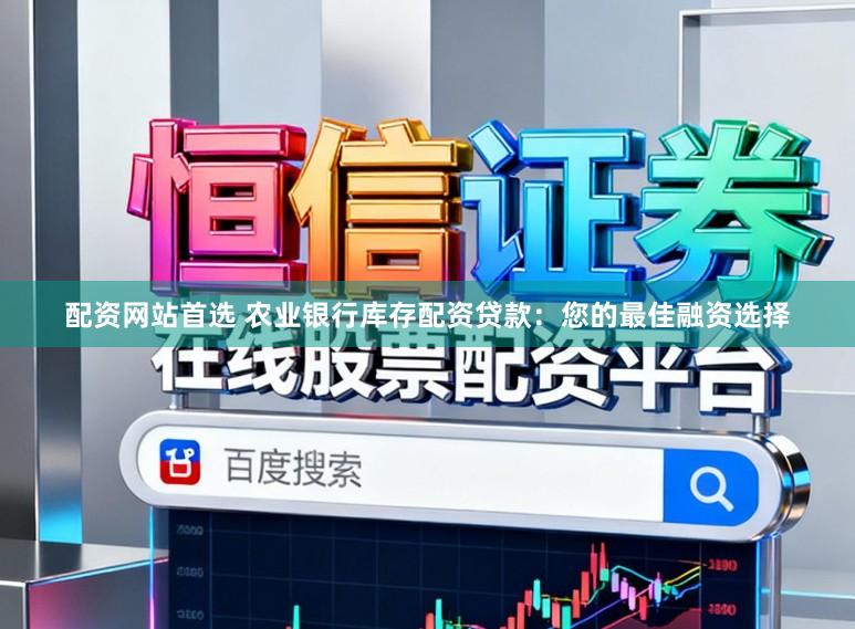 配资网站首选 农业银行库存配资贷款：您的最佳融资选择