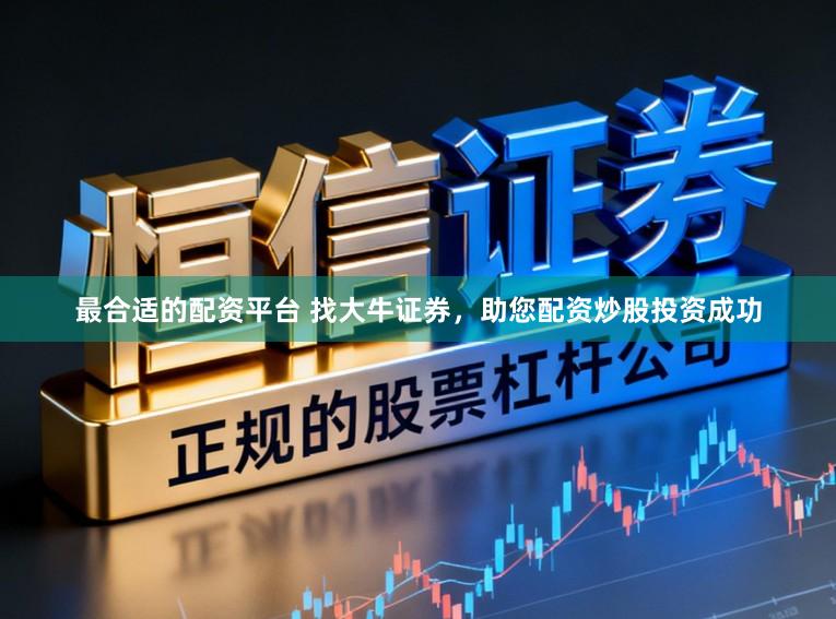 最合适的配资平台 找大牛证券，助您配资炒股投资成功