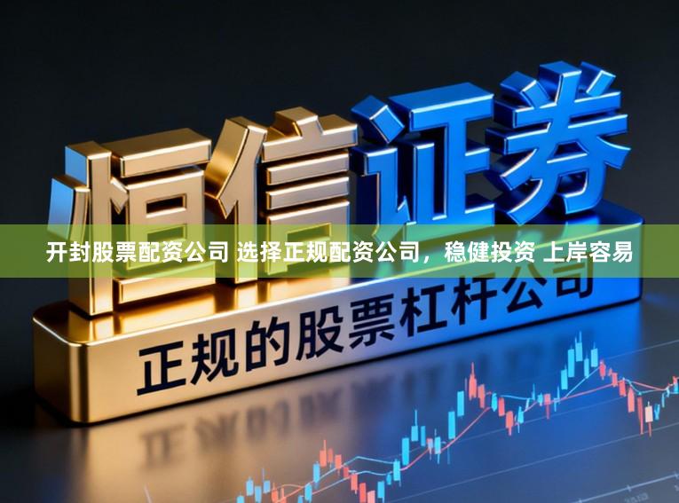 开封股票配资公司 选择正规配资公司，稳健投资 上岸容易
