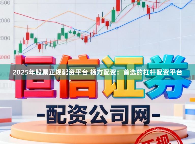 2025年股票正规配资平台 杨方配资：首选的杠杆配资平台