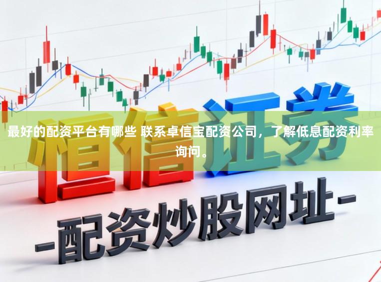 最好的配资平台有哪些 联系卓信宝配资公司，了解低息配资利率询问。