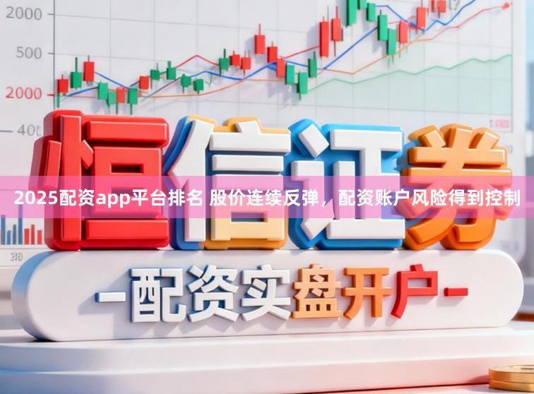 2025配资app平台排名 股价连续反弹，配资账户风险得到控制