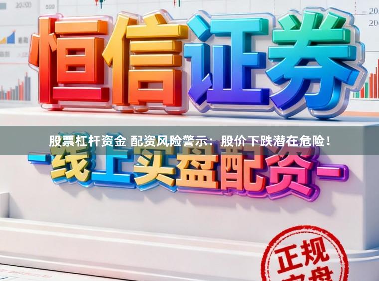 股票杠杆资金 配资风险警示：股价下跌潜在危险！
