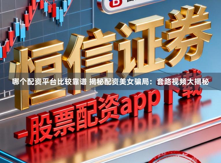 哪个配资平台比较靠谱 揭秘配资美女骗局：套路视频大揭秘