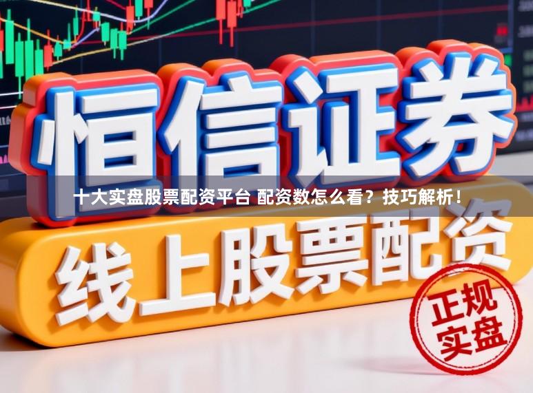 十大实盘股票配资平台 配资数怎么看？技巧解析！
