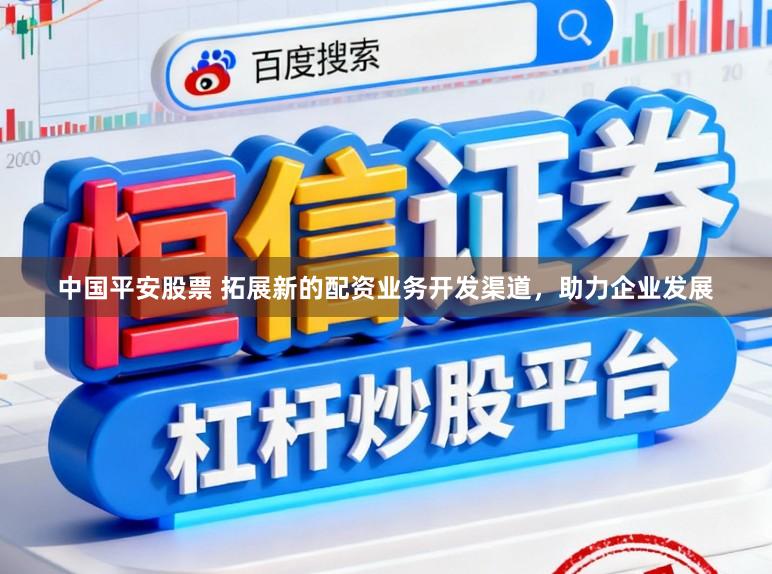 中国平安股票 拓展新的配资业务开发渠道，助力企业发展
