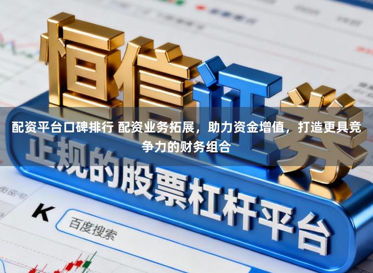 配资平台口碑排行 配资业务拓展，助力资金增值，打造更具竞争力的财务组合