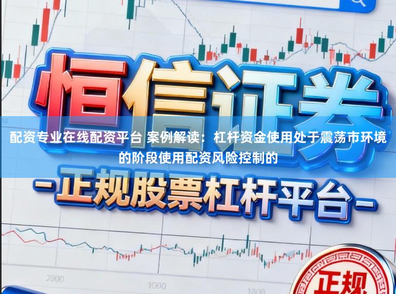 配资专业在线配资平台 案例解读：杠杆资金使用处于震荡市环境的阶段使用配资风险控制的