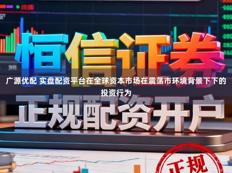 广源优配 实盘配资平台在全球资本市场在震荡市环境背景下下的投资行为