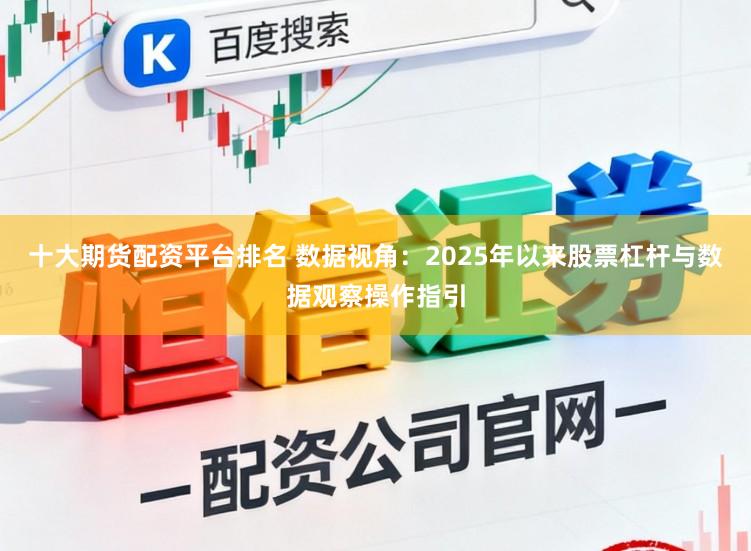 十大期货配资平台排名 数据视角：2025年以来股票杠杆与数据观察操作指引