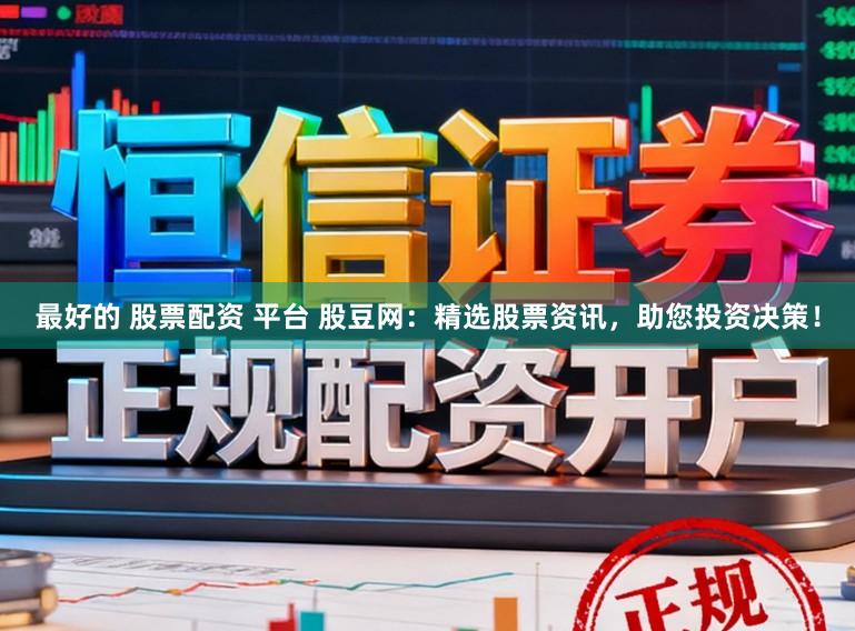最好的 股票配资 平台 股豆网：精选股票资讯，助您投资决策！
