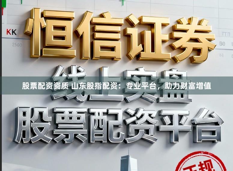 股票配资资质 山东股指配资：专业平台，助力财富增值