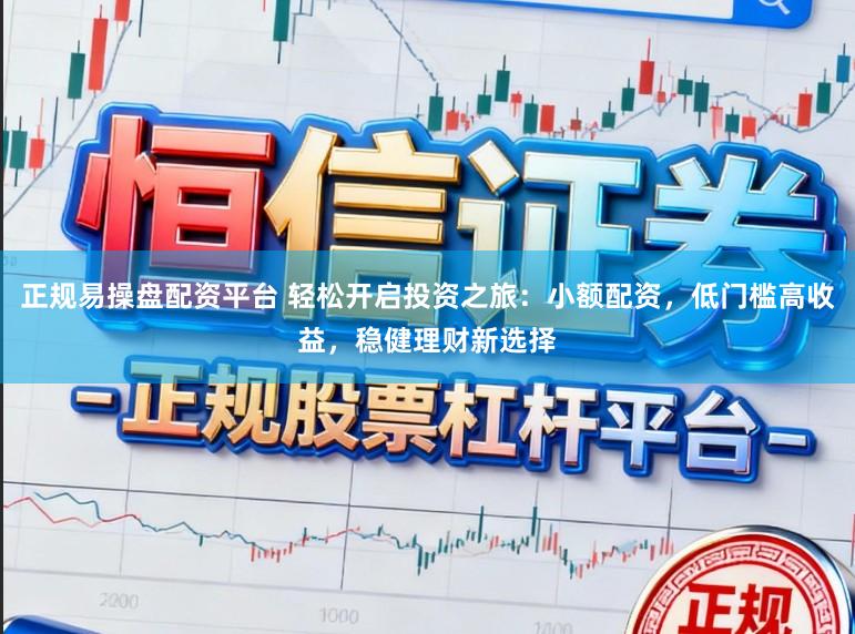 正规易操盘配资平台 轻松开启投资之旅：小额配资，低门槛高收益，稳健理财新选择