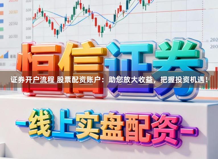 证券开户流程 股票配资账户：助您放大收益，把握投资机遇！
