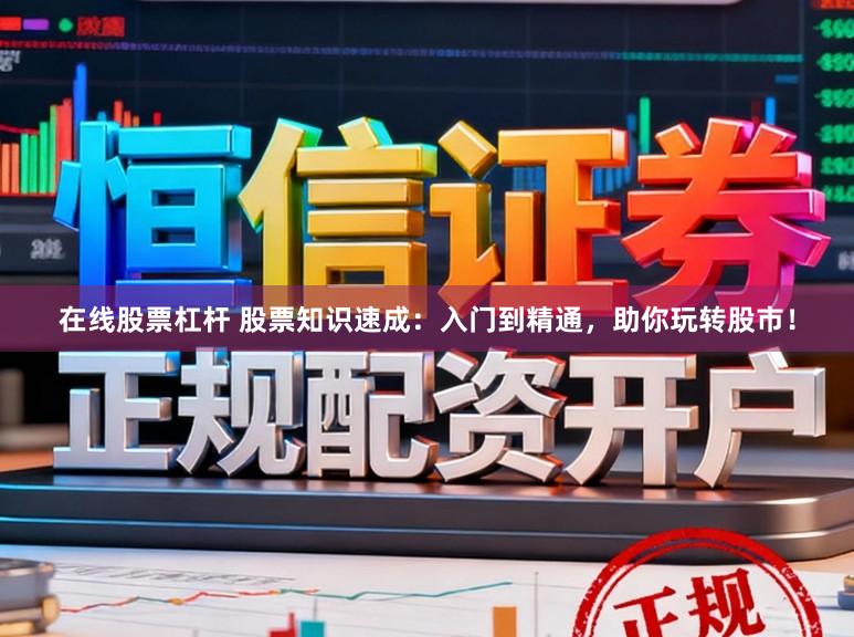 在线股票杠杆 股票知识速成：入门到精通，助你玩转股市！