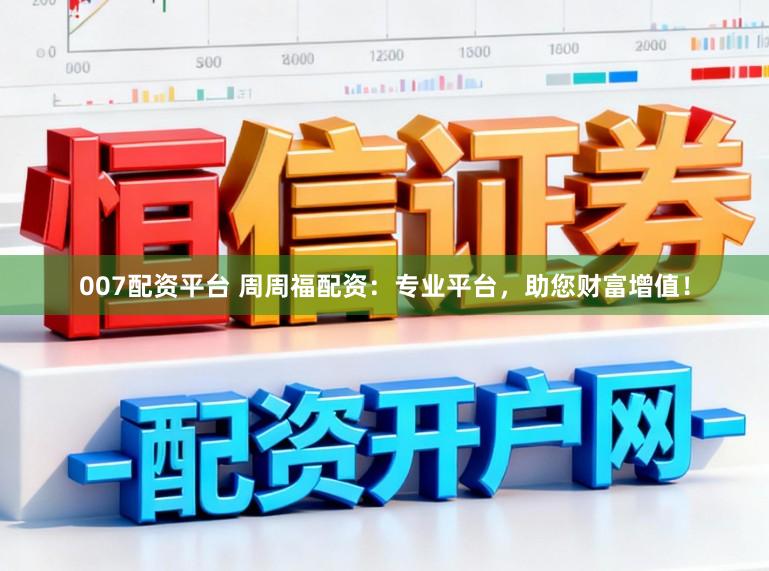 007配资平台 周周福配资：专业平台，助您财富增值！