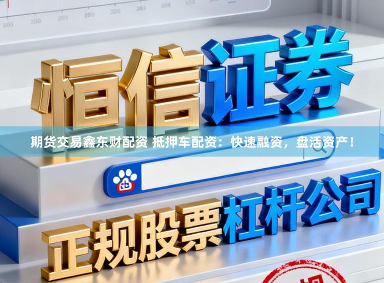 期货交易鑫东财配资 抵押车配资:快速融资,盘活资产!