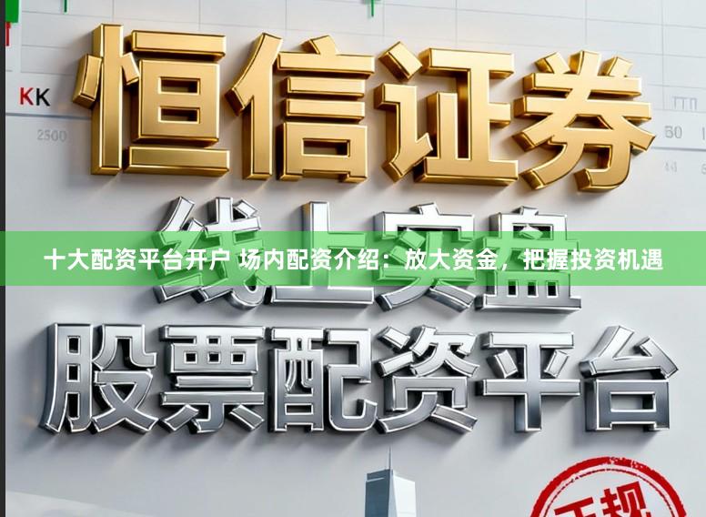 十大配资平台开户 场内配资介绍：放大资金，把握投资机遇
