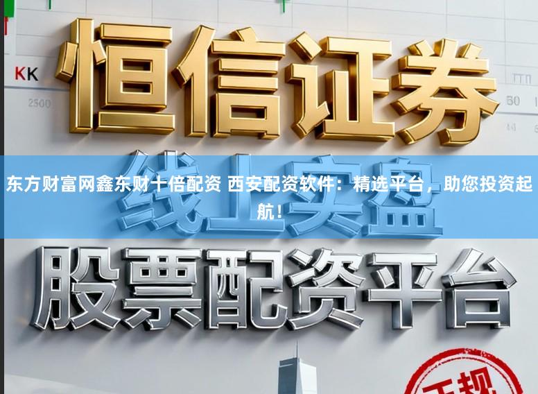 东方财富网鑫东财十倍配资 西安配资软件：精选平台，助您投资起航！