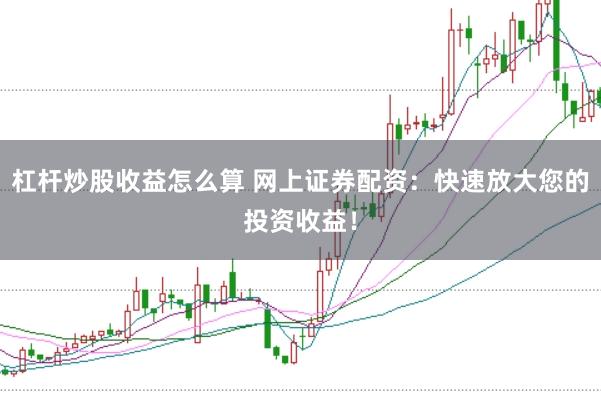 杠杆炒股收益怎么算 网上证券配资：快速放大您的投资收益！
